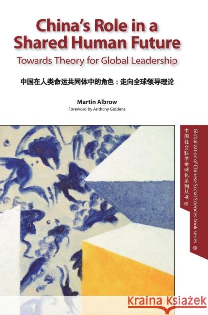 China's Role in a Shared Human Future: Towards Theory for Global Leadership Martin Albrow (Professor Emeritus State University of New York - Stony Brook) 9781910334355 Global China Press