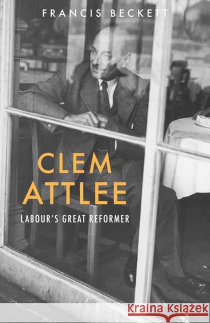 Clem Attlee: Labour's Great Reformer Francis Beckett 9781910376058 Haus Publishing Ltd