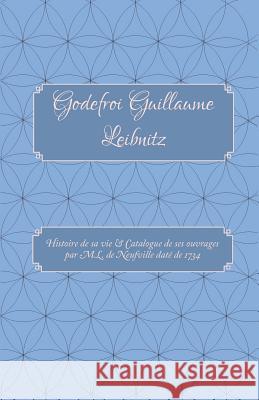 Godefroi Guillaume Leibnitz: Histoire de Sa Vie et Catalogue de Ses Ouvrages par M.L. de Neufville Date de 1734 Josette Prichard 9781910388242