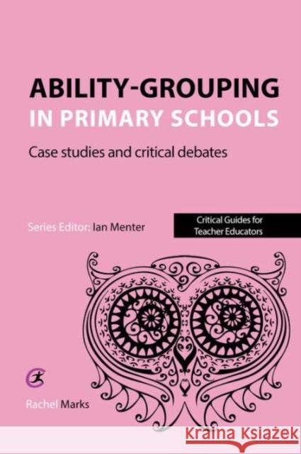 Ability Grouping in Primary Schools: Case Studies and Critical Debates Rachel Marks Ian Menter 9781910391242