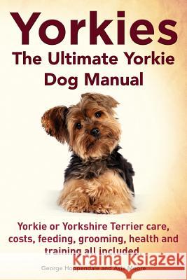Yorkies. the Ultimate Yorkie Dog Manual. Yorkies or Yorkshire Terriers Care, Costs, Feeding, Grooming, Health and Training All Included. George Hoppendale Asia Moore 9781910410110 Imb Publishing