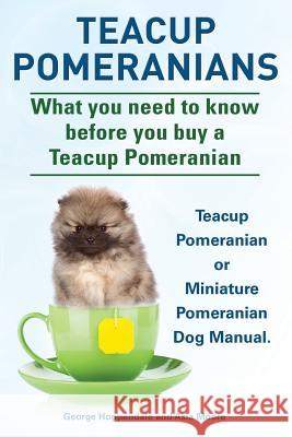 Teacup Pomeranians. Miniature Pomeranian or Teacup Pomeranian Dog Manual. What You Need to Know Before You Buy a Teacup Pomeranian. George Hoppendale Asia Moore 9781910410554 Imb Publishing