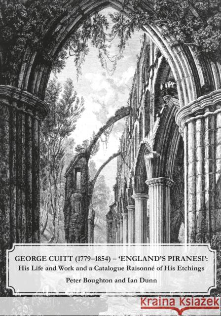 George Cuitt (1779-1854) - 'England's Piranesi': His Life and Work and a Catalogue Raisonne of His Etchings Ian Dunn 9781910481073