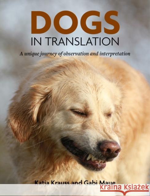 Dogs In Translation: A Unique Journey Of Observation and Interpretation Katya Krauss, Gabi Maue 9781910488645