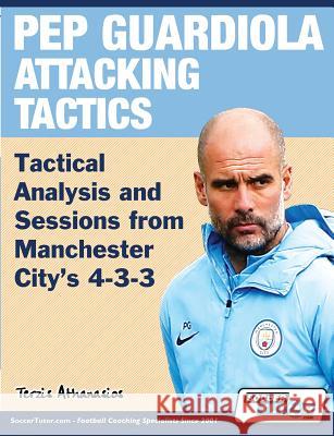Pep Guardiola Attacking Tactics - Tactical Analysis and Sessions from Manchester City's 4-3-3 Athanasios Terzis 9781910491317 Soccertutor.com Ltd.