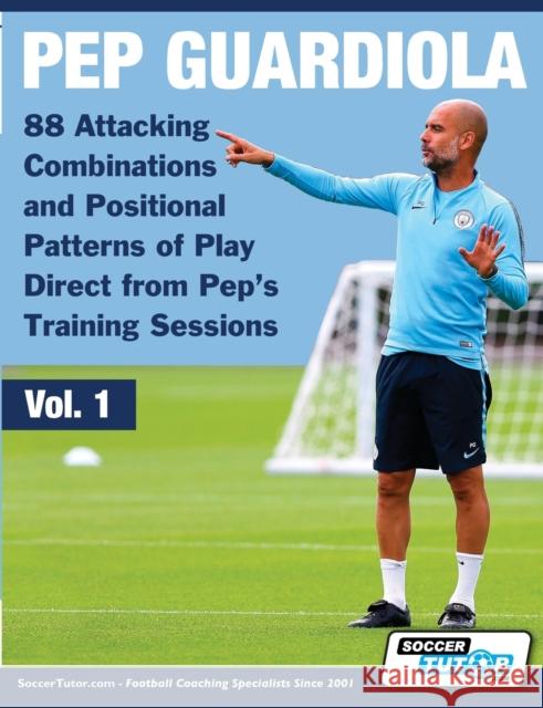 Pep Guardiola - 88 Attacking Combinations and Positional Patterns of Play Direct from Pep's Training Sessions Soccertutor Com 9781910491324 Soccertutor.com Ltd.