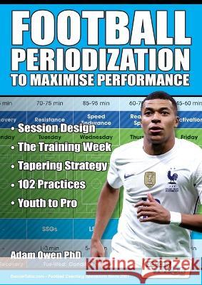 Football Periodization to Maximise Performance: Session Design - The Training Week - Tapering Strategy - 102 Practices - Youth to Pro Adam Owen Ph D   9781910491553