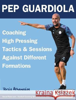 Pep Guardiola - Coaching High Pressing Tactics & Sessions Against Different Formations Athanasios Terzis   9781910491621 Soccertutor.com Ltd.