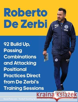 Roberto De Zerbi - 92 Build Up, Passing Combinations and Attacking Positional Practices Direct from De Zerbi's Training Sessions Soccertutor Com 9781910491669 Soccertutor.com Ltd.