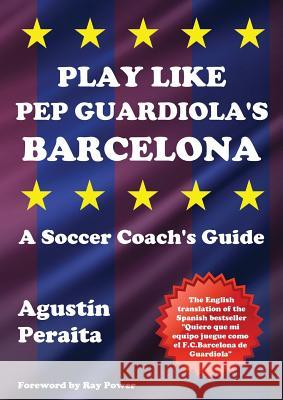 Play Like Pep Guardiola's Barcelona: A Soccer Coach's Guide Agustin Peraita Ray Power 9781910515631 Bennion Kearny Limited