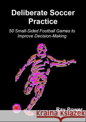 Deliberate Soccer Practice: 50 Small-Sided Football Games to Improve Decision-Making Ray Power 9781910515716 Bennion Kearny Limited