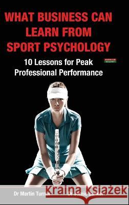 What Business Can Learn from Sport Psychology: Ten Lessons for Peak Professional Performance Martin Turner Jamie Barker  9781910515952