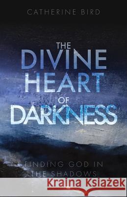 The Divine Heart of Darkness: Finding God in the Shadows Catherine Bird 9781910519585 Sacristy Press