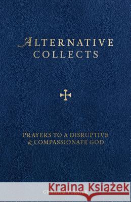 Alternative Collects: Prayers to a Disruptive and Compassionate God Graham Turner 9781910519806