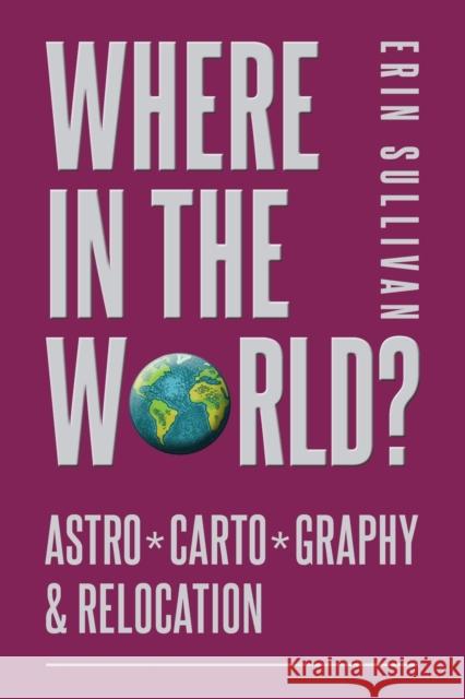 Where in the World? Astro*Carto*Graphy & Relocation Erin Sullivan 9781910531440