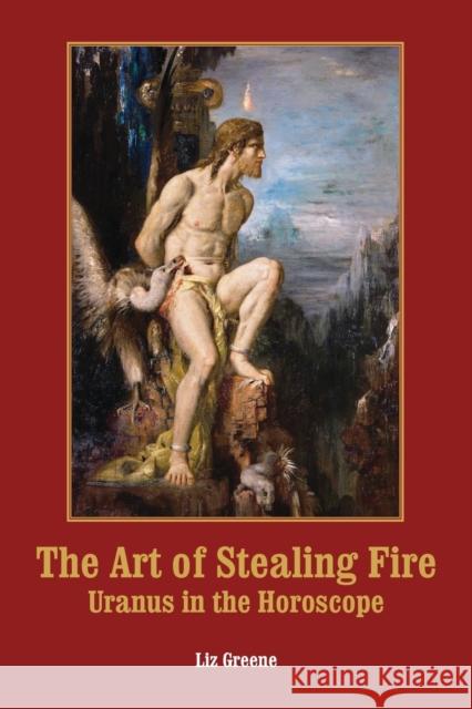 The Art of Stealing Fire: Uranus in the Horoscope Liz Greene 9781910531891 Wessex Astrologer Ltd