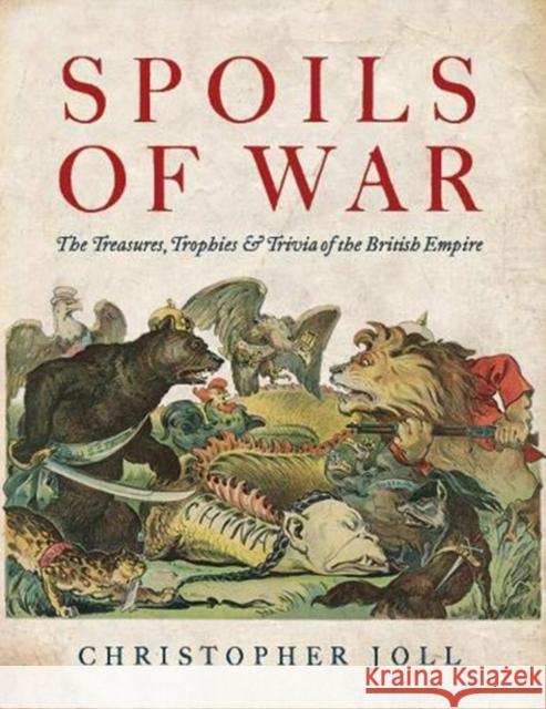 Spoils of War: The Treasures, Trophies, & Trivia of the British Empire Christopher Joll 9781910533468