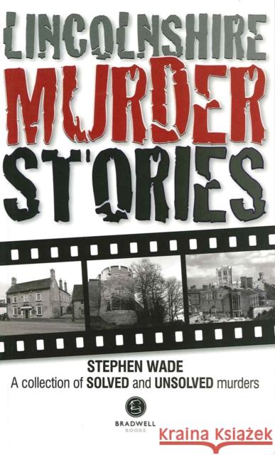 Lincolnshire Murder Stories: A Collection of Solved and Unsolved Murders Stephen Wade 9781910551189 Bradwell Books