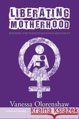 Liberating Motherhood: Birthing the Purplestockings Movement Vanessa Olorenshaw 9781910559192 Womancraft Publishing