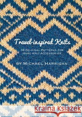 Travel-inspired Knits: 10 Original Patterns for Hand Knit Accessories Michael Harrigan 9781910567081