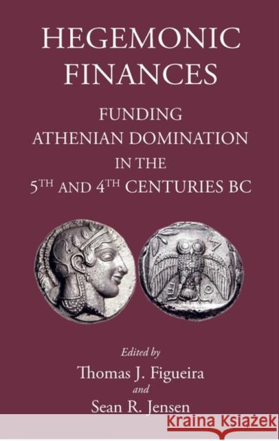 Hegemonic Finances: Funding Athenian Domination in the 5th Century BC Thomas J. Figueira Sean R. Jensen 9781910589724