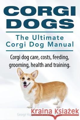 Corgi Dogs. The Ultimate Corgi Dog Manual. Corgi dog care, costs, feeding, grooming, health and training. Moore, Asia 9781910617045
