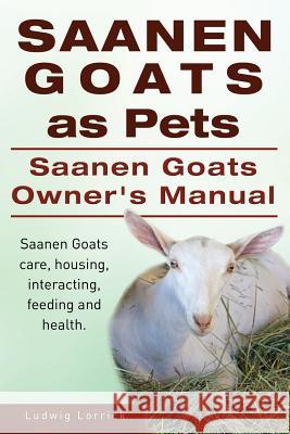 Saanen Goats as Pets. Saanen Goats Owners Manual. Saanen Goats care, housing, interacting, feeding and health. Lorrick, Ludwig 9781910617090 Imb Publishing