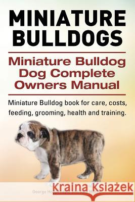 Miniature Bulldogs. Miniature Bulldog Dog Complete Owners Manual. Miniature Bulldog book for care, costs, feeding, grooming, health and training. Moore, Asia 9781910617472