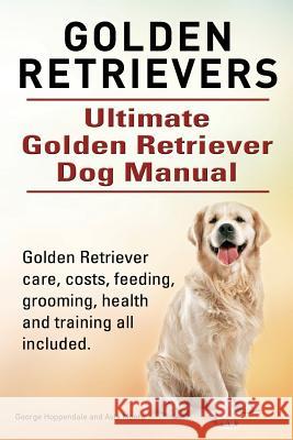 Golden Retrievers. Ultimate Golden Retriever Dog Manual. Golden Retriever care, costs, feeding, grooming, health and training all included. Moore, Asia 9781910617588