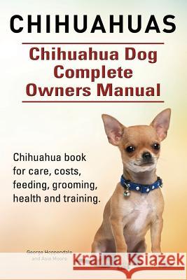 Chihuahuas. Chihuahua Dog Complete Owners Manual. Chihuahua book for care, costs, feeding, grooming, health and training. Moore, Asia 9781910617724