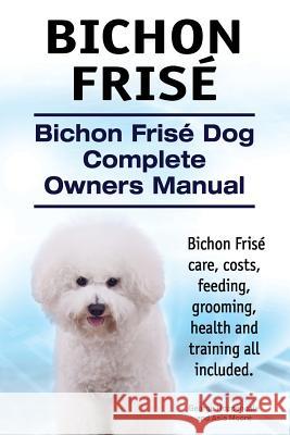 Bichon Frise. Bichon Frise Dog Complete Owners Manual. Bichon Frise care, costs, feeding, grooming, health and training all included. Moore, Asia 9781910617793