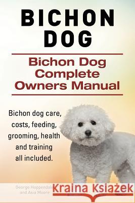 Bichon Dog. Bichon Dog Complete Owners Manual. Bichon dog care, costs, feeding, grooming, health and training all included. Moore, Asia 9781910617809