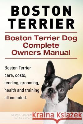 Boston Terrier. Boston Terrier Dog Complete Owners Manual. Boston Terrier care, costs, feeding, grooming, health and training all included. Moore, Asia 9781910617816
