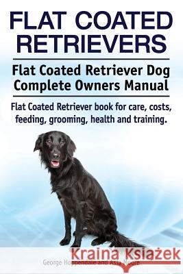 Flat Coated Retrievers. Flat Coated Retriever Dog Complete Owners Manual. Flat Coated Retriever book for care, costs, feeding, grooming, health and tr Moore, Asia 9781910617915