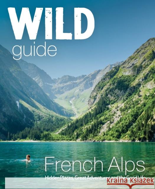 Wild Guide French Alps: Wild adventures, hidden places and natural wonders in south east France Paul Webster 9781910636251 Wild Things Publishing Ltd