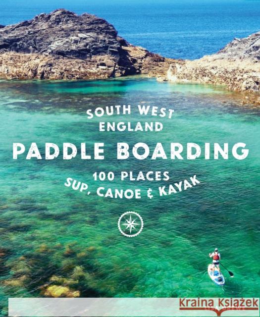 Paddle Boarding South West England: 100 places to SUP, canoe, and kayak in Cornwall, Devon, Dorset, Somerset, Wiltshire and Bristol Lisa Drewe 9781910636374 Wild Things Publishing Ltd