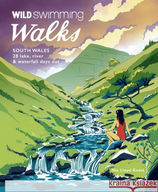 Wild Swimming Walks South Wales: 28 lake, river, waterfall and coastal days out in the Brecon Beacons, Gower and Wye Valley Nia Lloyd Knott 9781910636398 Wild Things Publishing Ltd