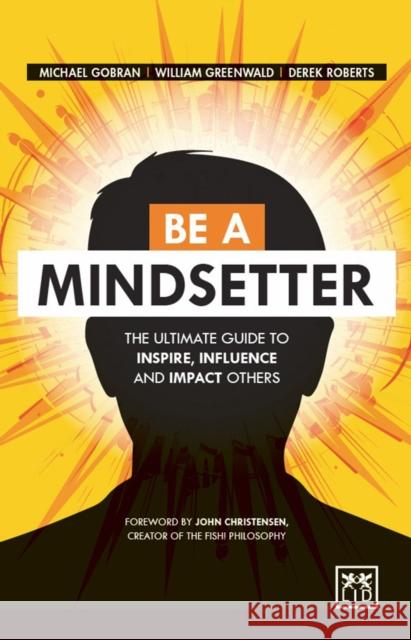 Be a Mindsetter: The Essential Guide to Inspire, Influence and Impact Others Michael Gobran William Greenwald Derek Roberts 9781910649206 Lid Publishing