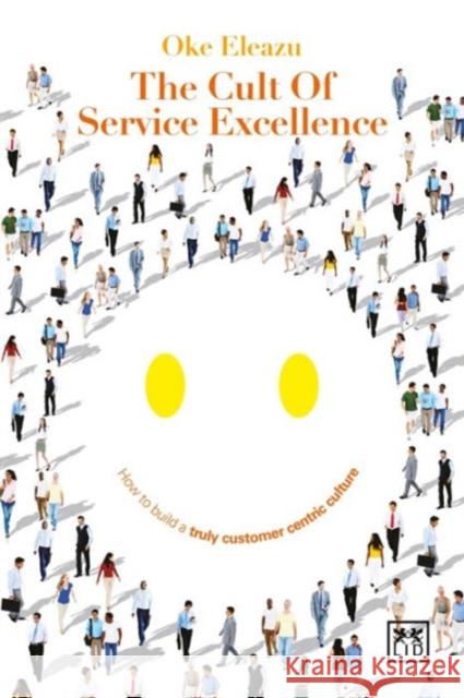 The Cult of Service Excellence: How to Build a Truly Customer Centric Culture Eleazu, Oke 9781910649541 Lid Publishing