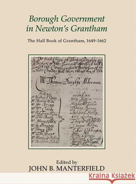 Borough Government in Newton's Grantham: The Hall Book of Grantham, 1649-1662 John B. Manterfield 9781910653029