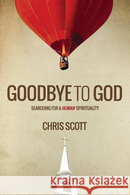 Goodbye to God: Searching for a Human Spirituality Chris Scott 9781910667446