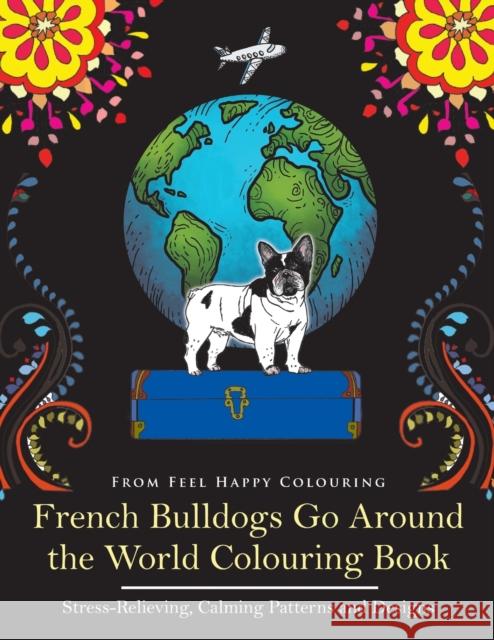 French Bulldogs Go Around the World Colouring Book: Fun Frenchie Coloring Book for Adults and Kids 10+ Feel Happy Colouring 9781910677209 Feel Happy Books