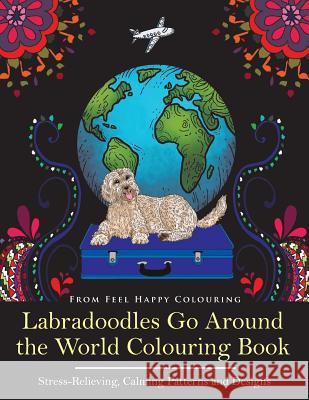 Labradoodles Go Around the World Colouring Book: Fun Labradoodle Coloring Book for Adults and Kids 10+ for Relaxation and Stress-Relief Feel Happy Colouring 9781910677254 Feel Happy Limited