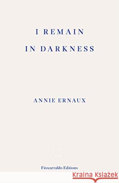 I Remain in Darkness – WINNER OF THE 2022 NOBEL PRIZE IN LITERATURE Annie Ernaux 9781910695975 Fitzcarraldo Editions