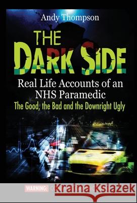 The Dark Side: Real Life Accounts of an NHS Paramedic the Good, the Bad and the Downright Ugly Andy Thompson 9781910734377 emp3books