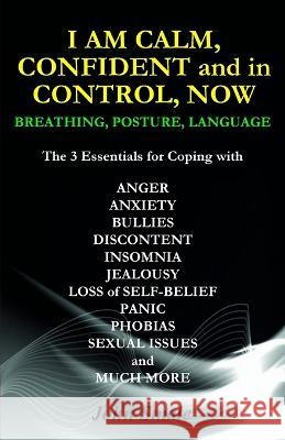 I AM CALM, CONFIDENT and in CONTROL, NOW: Breathing, Posture, Language John Smale   9781910734544