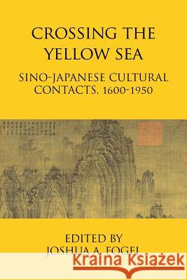 Crossing the Yellow Sea: Sino-Japanese Cultural Contacts, 1600-1950 Joshua A. Fogel 9781910736890