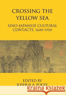 Crossing the Yellow Sea: Sino-Japanese Cultural Contacts, 1600-1950 Joshua A. Fogel 9781910736906