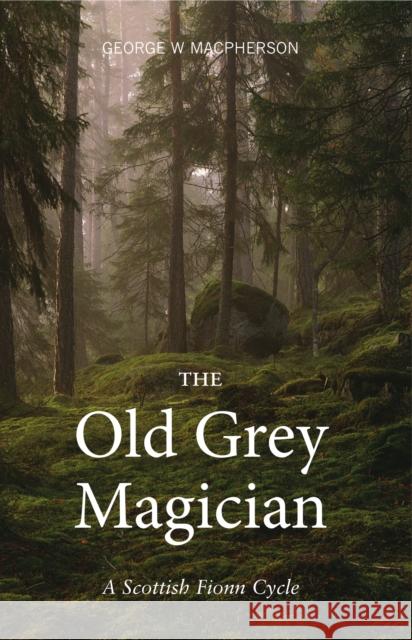 The Old Grey Magician: A Scottish Fionn Cycle MacPherson, George 9781910745410