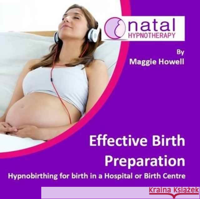 Effective Birth Preparation: Hypnobirthing for Birth in a Hospital or Birth Centre Maggie Howell 9781910756362 Natal Hypnotherapy